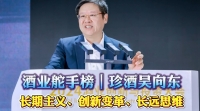 酒业舵手榜｜珍酒吴向东：长期主义、创新变革、长远思维
